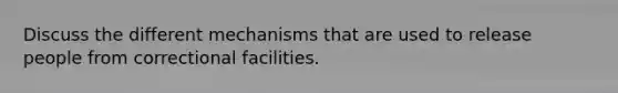 Discuss the different mechanisms that are used to release people from correctional facilities.