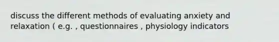 discuss the different methods of evaluating anxiety and relaxation ( e.g. , questionnaires , physiology indicators