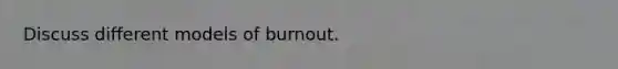 Discuss different models of burnout.