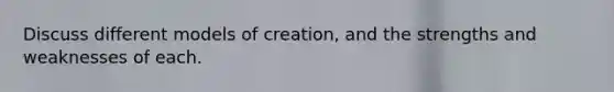 Discuss different models of creation, and the strengths and weaknesses of each.