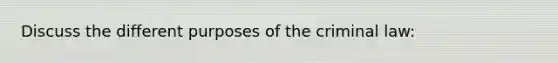 Discuss the different purposes of the criminal law: