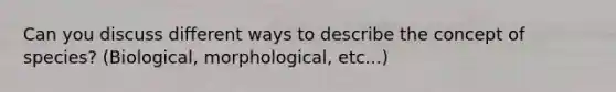 Can you discuss different ways to describe the concept of species? (Biological, morphological, etc...)