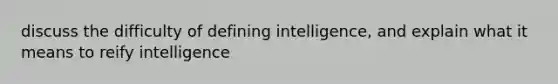 discuss the difficulty of defining intelligence, and explain what it means to reify intelligence