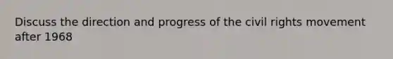 Discuss the direction and progress of the civil rights movement after 1968