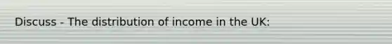 Discuss - The distribution of income in the UK: