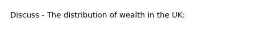 Discuss - The distribution of wealth in the UK: