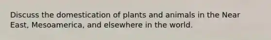 Discuss the domestication of plants and animals in the Near East, Mesoamerica, and elsewhere in the world.