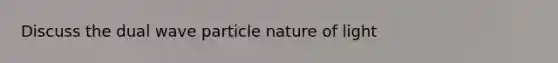 Discuss the dual wave particle nature of light