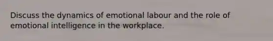 Discuss the dynamics of emotional labour and the role of emotional intelligence in the workplace.