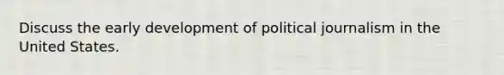 Discuss the early development of political journalism in the United States.