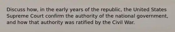 Discuss how, in the early years of the republic, the United States Supreme Court confirm the authority of the national government, and how that authority was ratified by the Civil War.