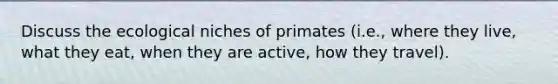 Discuss the ecological niches of primates (i.e., where they live, what they eat, when they are active, how they travel).