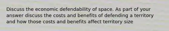 Discuss the economic defendability of space. As part of your answer discuss the costs and benefits of defending a territory and how those costs and benefits affect territory size