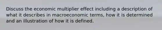 Discuss the economic multiplier effect including a description of what it describes in macroeconomic terms, how it is determined and an illustration of how it is defined.