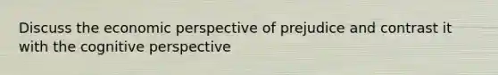 Discuss the economic perspective of prejudice and contrast it with the <a href='https://www.questionai.com/knowledge/k1KipFktG6-cognitive-perspective' class='anchor-knowledge'>cognitive perspective</a>