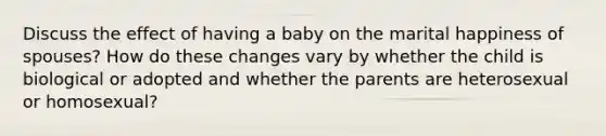 Discuss the effect of having a baby on the marital happiness of spouses? How do these changes vary by whether the child is biological or adopted and whether the parents are heterosexual or homosexual?