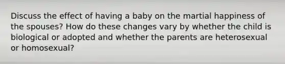 Discuss the effect of having a baby on the martial happiness of the spouses? How do these changes vary by whether the child is biological or adopted and whether the parents are heterosexual or homosexual?