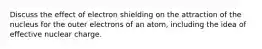 Discuss the effect of electron shielding on the attraction of the nucleus for the outer electrons of an atom, including the idea of effective nuclear charge.