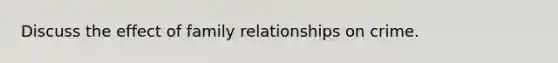 Discuss the effect of family relationships on crime.