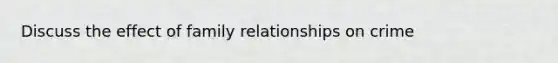 Discuss the effect of family relationships on crime