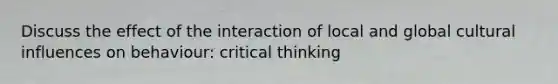 Discuss the effect of the interaction of local and global cultural influences on behaviour: critical thinking