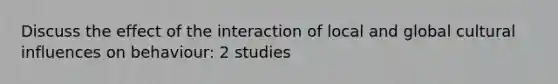 Discuss the effect of the interaction of local and global cultural influences on behaviour: 2 studies