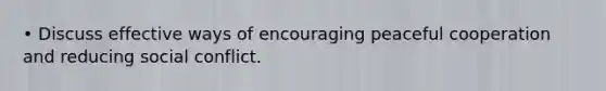 • Discuss effective ways of encouraging peaceful cooperation and reducing social conflict.