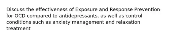 Discuss the effectiveness of Exposure and Response Prevention for OCD compared to antidepressants, as well as control conditions such as anxiety management and relaxation treatment