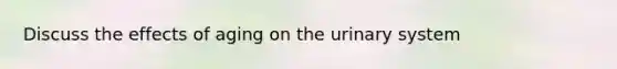 Discuss the effects of aging on the urinary system