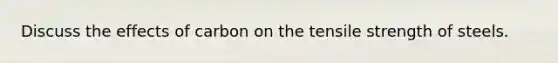 Discuss the effects of carbon on the tensile strength of steels.