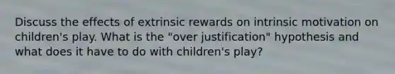 Discuss the effects of extrinsic rewards on intrinsic motivation on children's play. What is the "over justification" hypothesis and what does it have to do with children's play?