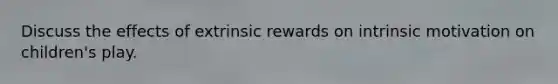 Discuss the effects of extrinsic rewards on intrinsic motivation on children's play.