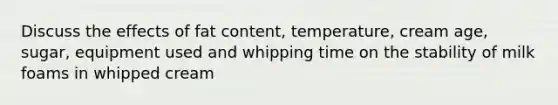 Discuss the effects of fat content, temperature, cream age, sugar, equipment used and whipping time on the stability of milk foams in whipped cream