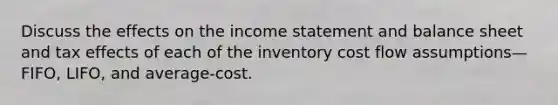 Discuss the effects on the income statement and balance sheet and tax effects of each of the inventory cost flow assumptions—FIFO, LIFO, and average-cost.