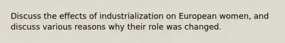 Discuss the effects of industrialization on European women, and discuss various reasons why their role was changed.