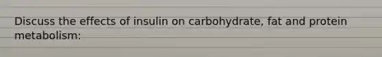 Discuss the effects of insulin on carbohydrate, fat and protein metabolism: