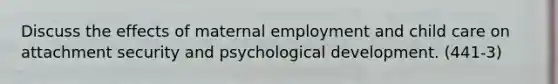 Discuss the effects of maternal employment and child care on attachment security and psychological development. (441-3)