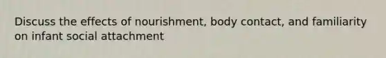 Discuss the effects of nourishment, body contact, and familiarity on infant social attachment