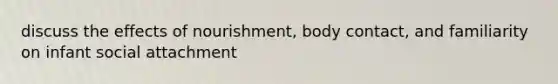discuss the effects of nourishment, body contact, and familiarity on infant social attachment