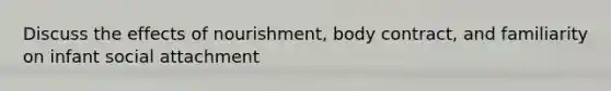 Discuss the effects of nourishment, body contract, and familiarity on infant social attachment