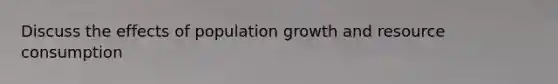 Discuss the effects of population growth and resource consumption