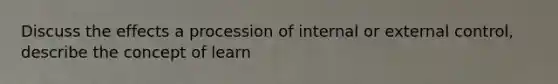 Discuss the effects a procession of internal or external control, describe the concept of learn