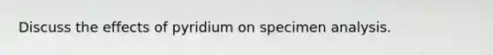 Discuss the effects of pyridium on specimen analysis.