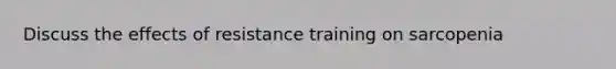 Discuss the effects of resistance training on sarcopenia