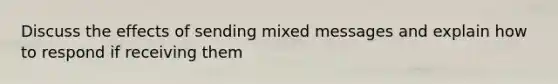 Discuss the effects of sending mixed messages and explain how to respond if receiving them