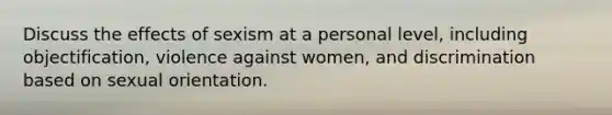 Discuss the effects of sexism at a personal level, including objectification, violence against women, and discrimination based on sexual orientation.