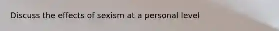 Discuss the effects of sexism at a personal level