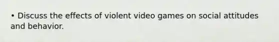 • Discuss the effects of violent video games on social attitudes and behavior.