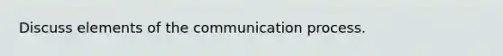 Discuss elements of the communication process.