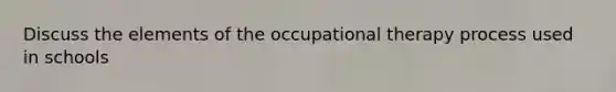 Discuss the elements of the occupational therapy process used in schools